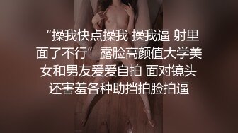 “操我快点操我 操我逼 射里面了不行”露脸高颜值大学美女和男友爱爱自拍 面对镜头还害羞各种助挡拍脸拍逼