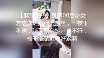 【麻辣王子】良家00后小女友这次让她穿上黑丝，一夜干不停，躺平刷会抖音也不行，被干懵了直呼好累啊