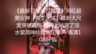 《最新??重磅??露脸》网红超美女神『布丁大法』最新大尺度突破露鲍 内裤上沾满了淫水紫薇呻吟能听见水声 高清1080P版