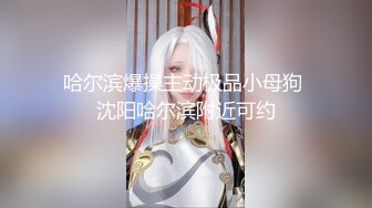 哈尔滨爆操主动极品小母狗 沈阳哈尔滨附近可约