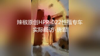 辣椒原创HPP-022性福专车实际街访-唐霏