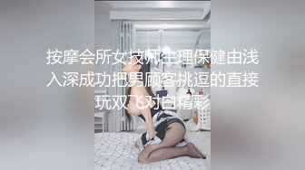 按摩会所女技师生理保健由浅入深成功把男顾客挑逗的直接玩双飞对白精彩