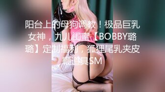 阳台上的母狗调教！极品巨乳女神，九儿闺蜜【BOBBY璐璐】定制福利，狐狸尾乳夹皮鞭道具SM