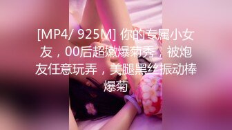 [MP4/ 925M] 你的专属小女友，00后超嫩爆菊秀，被炮友任意玩弄，美腿黑丝振动棒爆菊