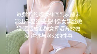 最强91约炮大神回到从前未流出作品约操扬州欲女黑丝敏姐 酒后放浪肆意挥洒奔放做爱 讲述与老公的性事