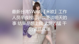 最新台湾SWAG『米欧』工作人员半夜按门铃說要谈明天的事 结果是想上我 大屌凶猛 干的紧抓床单