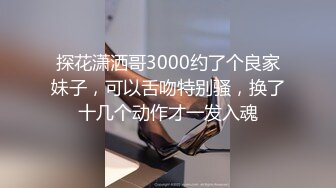 探花潇洒哥3000约了个良家妹子，可以舌吻特别骚，换了十几个动作才一发入魂