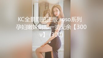 KC全景厕拍正版 soso系列  孕妇嫩妹阴部一览无余【300v】 (300)