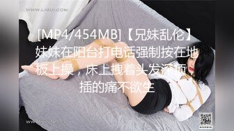 [MP4/454MB]【兄妹乱伦】妹妹在阳台打电话强制按在地板上操，床上拽着头发深顶，插的痛不欲生