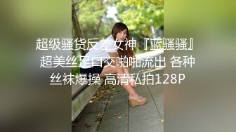 超级骚货反差女神『蓝骚骚』超美丝足口交啪啪流出 各种丝袜爆操 高清私拍128P