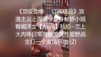 《顶级劲爆☀️订阅精品》浪漫主义上海留学生身材娇小翘臀媚洋女【Asya】私拍~恋上大肉棒日常各种唯美性爱野战主打一个激情开放 (2)