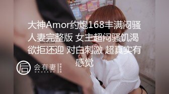 大神Amor约炮168丰满闷骚人妻完整版 女主超闷骚饥渴 欲拒还迎 对白刺激 超真实有感觉