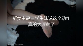 新女主高三学生妹说这个动作真的太淫荡了