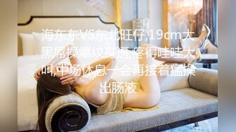 海东东VS东北旺仔,19cm大黑屌操爆纹身逼,疼得哇哇大叫,中场休息一会再接着猛操出肠液