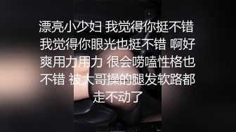 漂亮小少妇 我觉得你挺不错 我觉得你眼光也挺不错 啊好爽用力用力 很会唠嗑性格也不错 被大哥操的腿发软路都走不动了