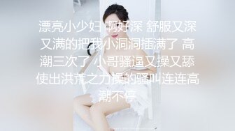 漂亮小少妇 啊好深 舒服又深又满的把我小洞洞插满了 高潮三次了 小哥骚逼又操又舔使出洪荒之力操的骚叫连连高潮不停