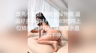 漂亮小姐姐 啊爸爸操死我 逼逼好多水 身材苗条 69吃鸡上位骑乘啪啪打桩 操的淫水直流 骚叫不停