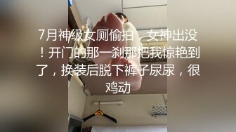 7月神级女厕偷拍，女神出没！开门的那一刹那把我惊艳到了，换装后脱下裤子尿尿，很鸡动