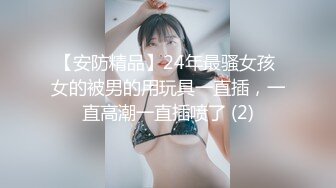 【安防精品】24年最骚女孩 女的被男的用玩具一直插，一直高潮一直插喷了 (2)