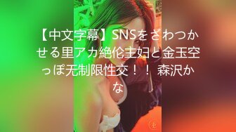 【中文字幕】SNSをざわつかせる里アカ絶伦主妇と金玉空っぽ无制限性交！！ 森沢かな