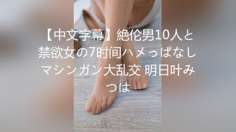 【中文字幕】絶伦男10人と禁欲女の7时间ハメっぱなしマシンガン大乱交 明日叶みつは