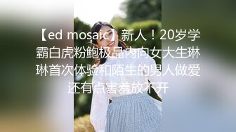 【ed mosaic】新人！20岁学霸白虎粉鲍极品内向女大生琳琳首次体验和陌生的男人做爱还有点害羞放不开