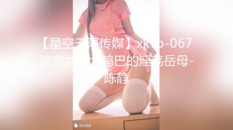 【星空无限传媒】xkvp-067 迷恋女婿大鸡巴的淫荡岳母-陈静