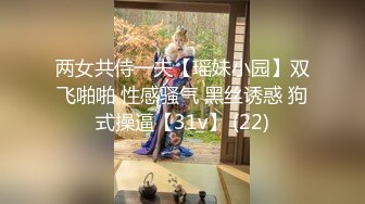 两女共侍一夫【瑶妹小园】双飞啪啪 性感骚气 黑丝诱惑 狗式操逼【31v】 (22)