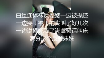 白丝连体袜反差婊一边被操还一边哭，被干的尖叫了好几次一边说操死我了满嘴骚话叫床满分这个反差妹妹