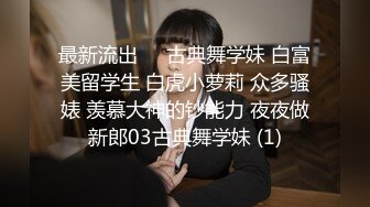 最新流出❤️古典舞学妹 白富美留学生 白虎小萝莉 众多骚婊 羡慕大神的钞能力 夜夜做新郎03古典舞学妹 (1)