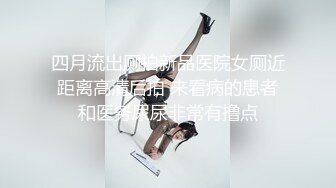 四月流出厕拍新品医院女厕近距离高清后拍 来看病的患者和医务尿尿非常有撸点