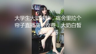 大学生大奶妹妹，宿舍里拉个帘子直播高价收费，大奶白皙实在诱惑