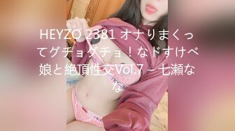 HEYZO 2381 オナりまくってグチョグチョ！なドすけべ娘と絶頂性交Vol.7 – 七瀬なな