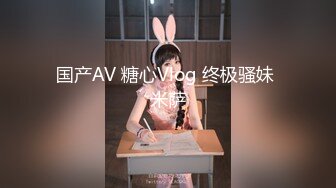 国产AV 糖心Vlog 终极骚妹 米萨