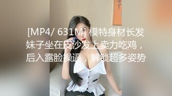 [MP4/ 631M] 模特身材长发妹子坐在皮沙发上卖力吃鸡，后入露脸操逼，解锁超多姿势