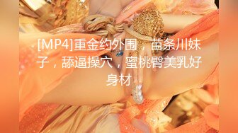 [MP4]重金约外围，苗条川妹子，舔逼操穴，蜜桃臀美乳好身材