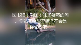 图书馆（沟厕）妹子疑惑的问 、你站在这里干嘛？不会是你偷拍吧！