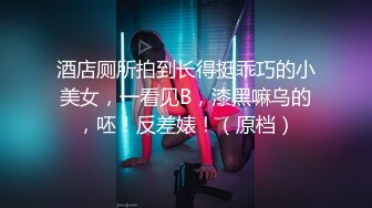 酒店厕所拍到长得挺乖巧的小美女，一看见B，漆黑嘛乌的，呸！反差婊！（原档）