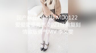 国产麻豆AV MD MD0122 爱爱需要勇气 2021经典复刻情欲版勇气MV 李文雯