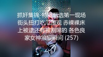 抓奸集锦-特精甄选第一现场街头扭打吃瓜围观 赤裸裸床上被逮还有被割屌的 各色良家女神狼狈瞬间 (257)