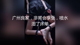 广州良家，非常会享受，喷水湿了床单