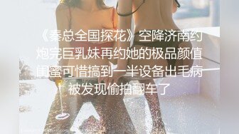 《秦总全国探花》空降济南约炮完巨乳妹再约她的极品颜值闺蜜可惜搞到一半设备出毛病被发现偷拍翻车了