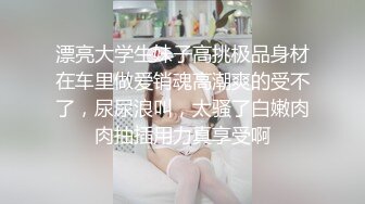 漂亮大学生妹子高挑极品身材在车里做爱销魂高潮爽的受不了，尿尿浪叫，太骚了白嫩肉肉抽插用力真享受啊