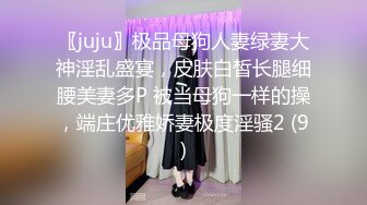 〖juju〗极品母狗人妻绿妻大神淫乱盛宴，皮肤白皙长腿细腰美妻多P 被当母狗一样的操，端庄优雅娇妻极度淫骚2 (9)