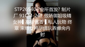 STP26540 ?会所首发? 制片厂 91CM-247 傲娇御姐吸精女神▌高黎遥香 ▌私人玩物 终章 束缚女神尽情玩弄爆肏内射