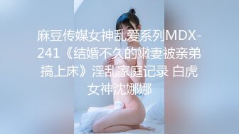 麻豆传媒女神乱爱系列MDX-241《结婚不久的嫩妻被亲弟搞上床》淫乱家庭记录 白虎女神沈娜娜