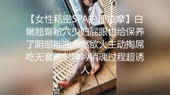 【女性私密SPA护理按摩】白嫩翘臀粉穴少妇屁眼也给保养了阴部推油点燃欲火主动掏屌吃无套内射呻吟销魂过程超诱人