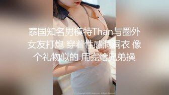 泰国知名男模特Than与圈外女友打炮 穿着性感洞洞衣 像个礼物似的 用完给兄弟操