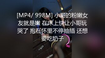 [MP4/ 998M] 小哥的粉嫩女友就是嫩 在床上快让小哥玩哭了 抱在怀里不停抽插 还想要吃奶子