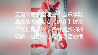 云盘高质露脸泄密！音乐学院高颜值素质美女【琳儿】被富二代征服拿捏，各种露脸啪啪调教，甘愿做小母狗听话的很